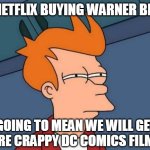 going to mean we will get more crappy DC Comics films? | IS NETFLIX BUYING WARNER BROS; GOING TO MEAN WE WILL GET MORE CRAPPY DC COMICS FILMS? | image tagged in memes,futurama fry,funny,dc comics,netflix,warner bros | made w/ Imgflip meme maker