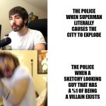 No title | THE POLICE WHEN SUPERMAN LITERALLY CAUSES THE CITY TO EXPLODE; THE POLICE WHEN A SKETCHY LOOKING GUY THAT HAS A %1 OF BEING A VILLAIN EXISTS | image tagged in penguinz0 | made w/ Imgflip meme maker