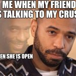 Thierry Henri laughing | ME WHEN MY FRIEND IS TALKING TO MY CRUSH; WHEN SHE IS OPEN | image tagged in thierry henri laughing | made w/ Imgflip meme maker