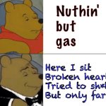 Tuxedo Winnie The Pooh | Nuthin'
but
gas; Here I sit
Broken hearted
Tried to sh*t
But only farted; Marko | image tagged in memes,tuxedo winnie the pooh | made w/ Imgflip meme maker
