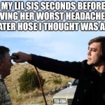 True story | MY LIL SIS SECONDS BEFORE RECEIVING HER WORST HEADACHE FROM A WATER HOSE I THOUGHT WAS A TOY: | image tagged in anton no country for old men | made w/ Imgflip meme maker