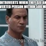 Pack your things. We're leaving. | INTROVERTS WHEN THEY SEE AN EXTROVERTED PERSON WITHIN 500 METERS: | image tagged in pack your things we're leaving | made w/ Imgflip meme maker
