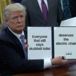 LOL | Everyone that still says skubbidi toilet; deserves the electric chair | image tagged in memes,trump bill signing | made w/ Imgflip meme maker