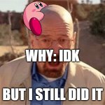 Walter White | WHY: IDK; BUT I STILL DID IT | image tagged in walter white,kirby | made w/ Imgflip meme maker