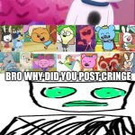 Again cuz why not | BRO WHY DID YOU POST CRINGE | image tagged in ruin this fill in meme 30 template,ahh,fresh,meat | made w/ Imgflip meme maker