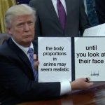 Trump Bill Signing | the body proportions in anime may seem realistic; until you look at their face | image tagged in memes,trump bill signing,anime | made w/ Imgflip meme maker