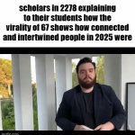 a thoughtful study | scholars in 2278 explaining to their students how the virality of 67 shows how connected and intertwined people in 2025 were | image tagged in gifs,memes,funny | made w/ Imgflip video-to-gif maker