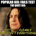 Severus snape smirking | POPULAR KID: FAILS TEST; THE QUIET KID:; "PITTY . . . CLEARLY FAME ISN'T EVERYTHING" | image tagged in severus snape smirking | made w/ Imgflip meme maker