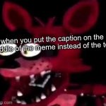 Foxy being surprised asf | when you put the caption on the middle of the meme instead of the top | image tagged in foxy being surprised asf | made w/ Imgflip meme maker