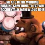 upvote if you have experienced this | ME AT 3 IN THE MORNING GRABBING SOMETHING TO EAT WHEN I ACCIDENTALLY MAKE A LOUD NOISE | image tagged in freddy is scared | made w/ Imgflip meme maker