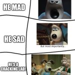 He Mad, He Sad, But Most Importantly, he's a Cracking lad! | HE MAD; HE SAD; HE'S A CRACKING LAD! | image tagged in he mad he sad but most importantly | made w/ Imgflip meme maker