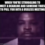 ... | WHEN YOU'RE STRUGGLING TO MEET A DEADLINE AND SOMEONE TRIES TO PULL YOU INTO A USELESS MEETING | image tagged in gifs,deadline,useless,meeting | made w/ Imgflip video-to-gif maker