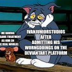 Just An IvanJuniorStudios + Self Slander I Made Base On That One Tom And Jerry Short, Nothing Else (I Feel Bad For Him) | ME HAVING THE SAME TREATMENT AS HIM (IN THE REAL WORLD); IVANJUNIORSTUDIOS AFTER ADMITTING HIS WORNGDOINGS ON THE DEVIANTART PLATFORM | image tagged in sad railroad tom and jerry,ivanjuniorstudios,slander,tom and jerry,base on a true story | made w/ Imgflip meme maker