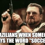 im cooked | BRAZILIANS WHEN SOMEONE SAYS THE WORD "SOCCER" | image tagged in memes,soccer,brazilian | made w/ Imgflip meme maker