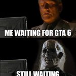 I'll Just Wait Here | ME WAITING FOR GTA 6; STILL WAITING | image tagged in memes,i'll just wait here | made w/ Imgflip meme maker