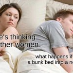 stupid thoughts I have | I bet he's thinking about other women; what happens if I roll off a bunk bed into a normal bed? | image tagged in memes,i bet he's thinking about other women | made w/ Imgflip meme maker