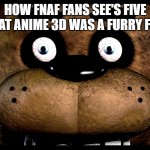 Five Nights At Anime Needs To Be Stopped like why? | HOW FNAF FANS SEE'S FIVE NIGHTS AT ANIME 3D WAS A FURRY FANGAME | image tagged in fnaf freddy rare screen | made w/ Imgflip meme maker