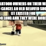 And then they use AI slop to make new shows? | CARTOON OWNERS ON THEIR WAY
TO CANCEL AN OLD BELOVED SHOW
(IT EXISTED FOR TOO LONG AND THEY WERE BORED) | image tagged in gifs,cartoon | made w/ Imgflip video-to-gif maker