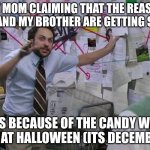 Moms are SO ANNOYING | MY MOM CLAIMING THAT THE REASON ME AND MY BROTHER ARE GETTING SICK; IS BECAUSE OF THE CANDY WE ATE AT HALLOWEEN (ITS DECEMBER) | image tagged in charlie conspiracy always sunny in philidelphia | made w/ Imgflip meme maker