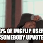 why can i make a good meme and get less upvotes than an upvote beggar? | 50% OF IMGFLIP USERS WHEN SOMEBODY UPVOTE BEGS. | image tagged in gifs,this is where i'd put my trophy if i had one | made w/ Imgflip video-to-gif maker