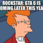 Futurama Fry Meme | ROCKSTAR: GTA 6 IS COMING LATER THIS YEAR; ME: | image tagged in memes,futurama fry | made w/ Imgflip meme maker