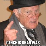 GENGHIS KHAN | WELL, BACK IN MY DAY; GENGHIS KHAN WAS A CONQUEROR, NOT ADOLF! | image tagged in memes,back in my day | made w/ Imgflip meme maker