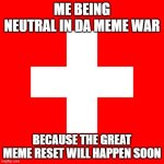 My honest opinion on the meme war | ME BEING NEUTRAL IN DA MEME WAR; BECAUSE THE GREAT MEME RESET WILL HAPPEN SOON | image tagged in swiss flag | made w/ Imgflip meme maker