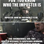 susmachines son | POV: YOU KNOW WHO THE IMPOSTER IS; IMPOSTER: HOW DO YOU KNOW IT IS ME; YOU: SUSMACHINES, SON. THEY REACT IN RESPONSE TO SUSPICIOUS BEHAVIOR. YOU CAN'T HIDE YOUR SECRETS FROM ME | image tagged in why won't you die | made w/ Imgflip meme maker