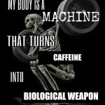 My body is machine | CAFFEINE; BIOLOGICAL WEAPON | image tagged in my body is machine | made w/ Imgflip meme maker