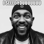 I see you | I SEEEE YOUUUUUUU | image tagged in kdot jumpscare | made w/ Imgflip meme maker