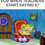 Spongebob Ight Imma Head Out Meme | POV WHEN TEACHERS START SAYING 67; KIDS THAT LIKE 67 | image tagged in memes,spongebob ight imma head out | made w/ Imgflip meme maker