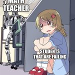 Anime Girl Hiding from Terminator | MATH TEACHER; STUDENTS THAT ARE FAILING | image tagged in anime girl hiding from terminator | made w/ Imgflip meme maker