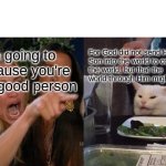 Woman Yelling At Cat | You're going to Hell cause you're not a good person; For God did not send His Son into the world to condemn the world, but that the world through Him might be saved. | image tagged in memes,woman yelling at cat | made w/ Imgflip meme maker