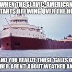 SS Edmund Fitzgerald | WHEN THE SLAVIC-AMERICAN WAR STARTS BREWING OVER THE HORIZON; AND YOU REALIZE THOSE ‘GALES OF NOVEMBER’ AREN’T ABOUT WEATHER ANYMORE | image tagged in ss edmund fitzgerald,slavic-american war | made w/ Imgflip meme maker