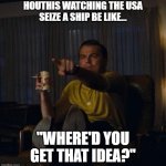 Helicopter meets ship | HOUTHIS WATCHING THE USA
 SEIZE A SHIP BE LIKE…; "WHERE'D YOU GET THAT IDEA?" | image tagged in leonardo dicaprio pointing | made w/ Imgflip meme maker