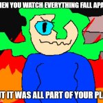 HEHEHEHHAAA | WHEN YOU WATCH EVERYTHING FALL APART; BUT IT WAS ALL PART OF YOUR PLAN | image tagged in kiwi im gonna let it burn burn burn burn meme | made w/ Imgflip meme maker