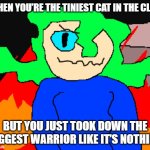 warrior cats | WHEN YOU’RE THE TINIEST CAT IN THE CLAN; BUT YOU JUST TOOK DOWN THE BIGGEST WARRIOR LIKE IT’S NOTHING | image tagged in kiwi im gonna let it burn burn burn burn meme | made w/ Imgflip meme maker