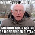 Real | TIME LAPSE BUILDER BE LIKE; I AM ONCE AGAIN ASKING FOR MORE RENDER DISTANCE | image tagged in bernie sanders once again asking | made w/ Imgflip meme maker