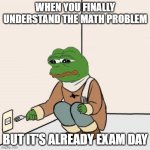 Pepe the frog Fork | WHEN YOU FINALLY UNDERSTAND THE MATH PROBLEM; BUT IT'S ALREADY EXAM DAY | image tagged in pepe the frog fork | made w/ Imgflip meme maker