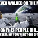 we never walked on the moon | WE NEVER WALKED ON THE MOON.. ONLY 12 PEOPLE DID.. AND CERTAINLY YOUL'RE NOT ONE OF THEM | image tagged in time to leave the earth | made w/ Imgflip meme maker