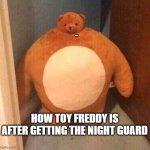 mom said it's my turn on the xbox | ... HOW TOY FREDDY IS AFTER GETTING THE NIGHT GUARD | image tagged in mom said it's my turn on the xbox | made w/ Imgflip meme maker