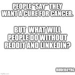 Reddit and LinkedIn is a Cancer | PEOPLE "SAY" THEY WANT A CURE FOR CANCER. BUT  WHAT WILL PEOPLE DO WITHOUT REDDIT AND LINKEDIN? RUDEBOYRG | image tagged in cancer,reddit,linkedin | made w/ Imgflip meme maker