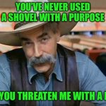 Sam Elliott special kind of stupid | YOU’VE NEVER USED A SHOVEL WITH A PURPOSE; BUT YOU THREATEN ME WITH A PEN? | image tagged in sam elliott special kind of stupid | made w/ Imgflip meme maker