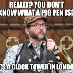 Pig pen | REALLY? YOU DON'T KNOW WHAT A PIG PEN IS? IT'S A CLOCK TOWER IN LONDON | image tagged in posh steampunk man with pipe,puns,everyone liked that,dad joke meme,steampunk | made w/ Imgflip meme maker