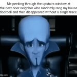 Next door neighbor | Me peeking through the upstairs window at the next door neighbor who randomly rang my house doorbell and then disappeared without a single trace: | image tagged in gifs,neighbor,next door neighbor,memes,blank white template,doorbell | made w/ Imgflip video-to-gif maker