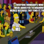 This is me when browsing through Twitter or other social media apps | EVERYONE NOWADAYS WHO WERE ADDICTED TO BRAINROT MEMES BECAUSE THEY FIND IT "FUNNY"; ME | image tagged in homer simpson me on facebook | made w/ Imgflip meme maker