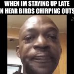 Accidentally pulls all nighter | WHEN IM STAYING UP LATE THEN HEAR BIRDS CHIRPING OUTSIDE | image tagged in gifs,relatable,funny,memes,funny memes,up all night | made w/ Imgflip video-to-gif maker