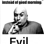 Yes, indeed, how despicable! How precisely... I must say... Evil... | When you say BAD morning instead of good morning: | image tagged in evil,austin powers,dr evil,memes | made w/ Imgflip meme maker