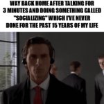 Hey i spoke 4 words today, that is enough for daily talking | MY INTROVERTED AHH ON MY WAY BACK HOME AFTER TALKING FOR 3 MINUTES AND DOING SOMETHING CALLED "SOCIALIZING" WHICH I'VE NEVER DONE FOR THE PAST 15 YEARS OF MY LIFE | image tagged in gifs,funny,introverts,antisocial,relatable memes,patrick bateman | made w/ Imgflip video-to-gif maker