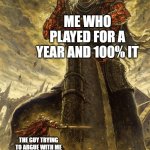 The dilemma | ME WHO PLAYED FOR A YEAR AND 100% IT; THE GUY TRYING TO ARGUE WITH ME ABOUT THE GAME HE ONLY PLAYED FOR 1 MONTH | image tagged in yhorm dark souls | made w/ Imgflip meme maker